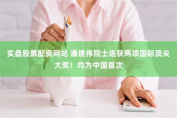 实盘股票配资网站 潘建伟院士连获两项国际顶尖大奖！均为中国首次