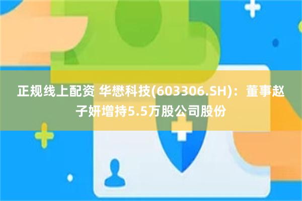 正规线上配资 华懋科技(603306.SH)：董事赵子妍增持5.5万股公司股份
