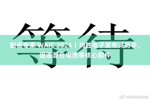 配资专家 WAIC 2026|均胜电子发布灵巧手、固液混合电池等核心部件