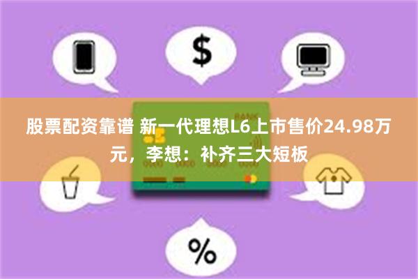 股票配资靠谱 新一代理想L6上市售价24.98万元，李想：补齐三大短板
