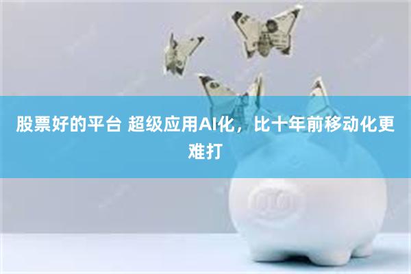 股票好的平台 超级应用AI化，比十年前移动化更难打