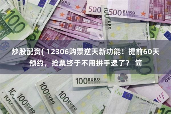 炒股配资( 12306购票逆天新功能！提前60天预约，抢票终于不用拼手速了？ 简
