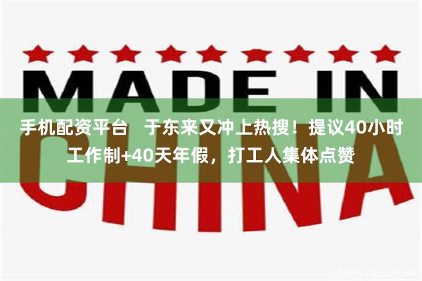 手机配资平台   于东来又冲上热搜！提议40小时工作制+40天年假，打工人集体点赞