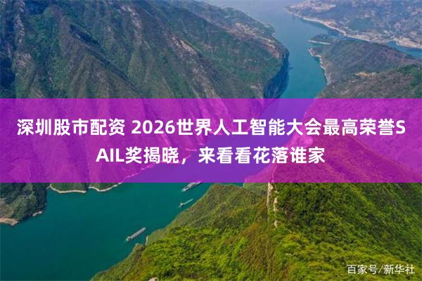 深圳股市配资 2026世界人工智能大会最高荣誉SAIL奖揭晓，来看看花落谁家