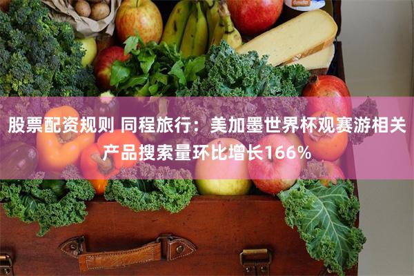 股票配资规则 同程旅行：美加墨世界杯观赛游相关产品搜索量环比增长166%