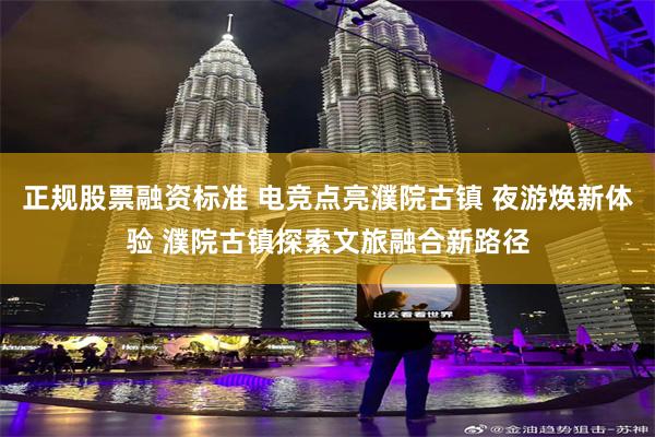 正规股票融资标准 电竞点亮濮院古镇 夜游焕新体验 濮院古镇探索文旅融合新路径