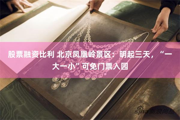 股票融资比利 北京凤凰岭景区：明起三天，“一大一小”可免门票入园