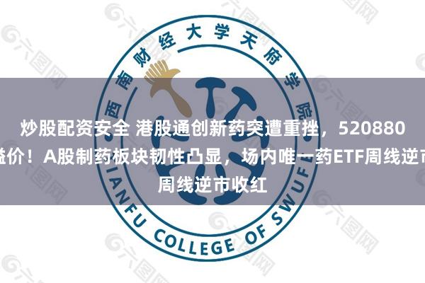 炒股配资安全 港股通创新药突遭重挫，520880放量溢价！A股制药板块韧性凸显，场内唯一药ETF周线逆市收红