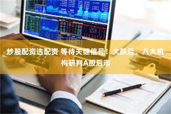 炒股配资选配资 等待关键信号！大跌后，八大机构研判A股后市