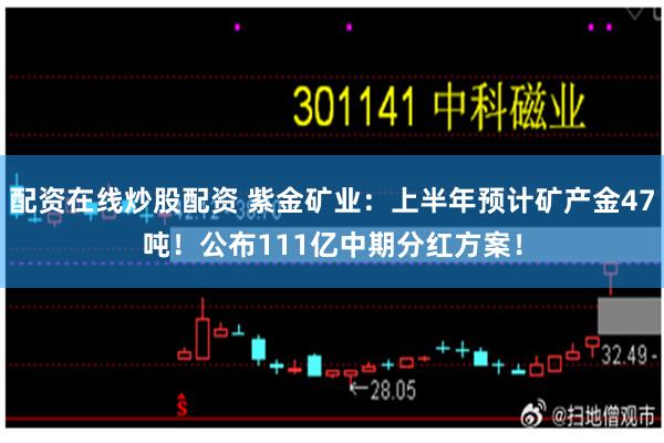 配资在线炒股配资 紫金矿业：上半年预计矿产金47吨！公布111亿中期分红方案！