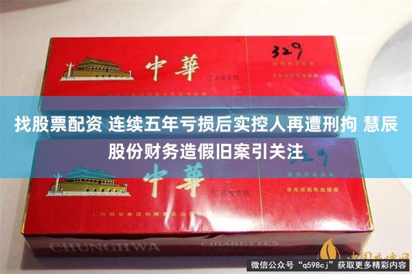 找股票配资 连续五年亏损后实控人再遭刑拘 慧辰股份财务造假旧案引关注