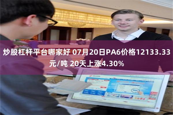 炒股杠杆平台哪家好 07月20日PA6价格12133.33元/吨 20天上涨4.30%