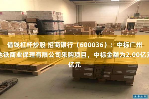 借钱杠杆炒股 招商银行（600036）：中标广州地铁商业保理有限公司采购项目，中标金额为2.00亿元
