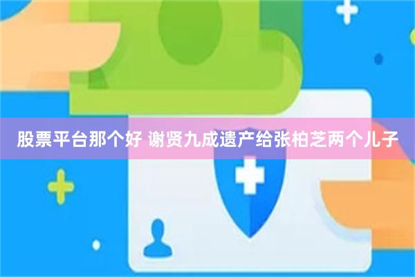 股票平台那个好 谢贤九成遗产给张柏芝两个儿子