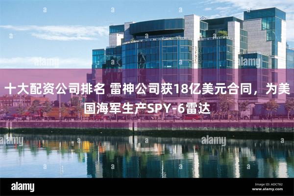 十大配资公司排名 雷神公司获18亿美元合同，为美国海军生产SPY-6雷达