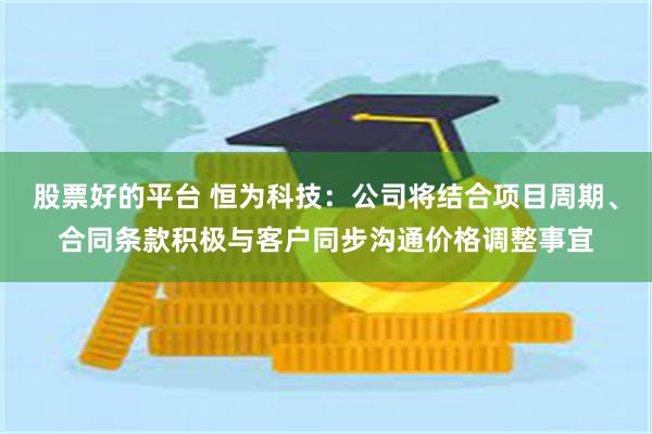 股票好的平台 恒为科技：公司将结合项目周期、合同条款积极与客户同步沟通价格调整事宜