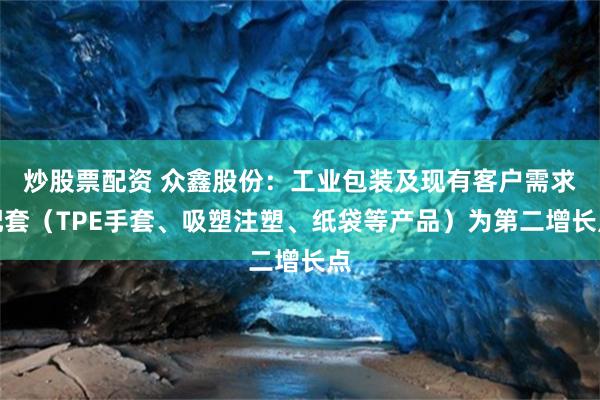 炒股票配资 众鑫股份：工业包装及现有客户需求配套（TPE手套、吸塑注塑、纸袋等产品）为第二增长点