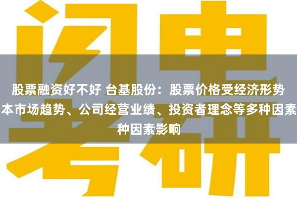 股票融资好不好 台基股份：股票价格受经济形势、资本市场趋势、公司经营业绩、投资者理念等多种因素影响