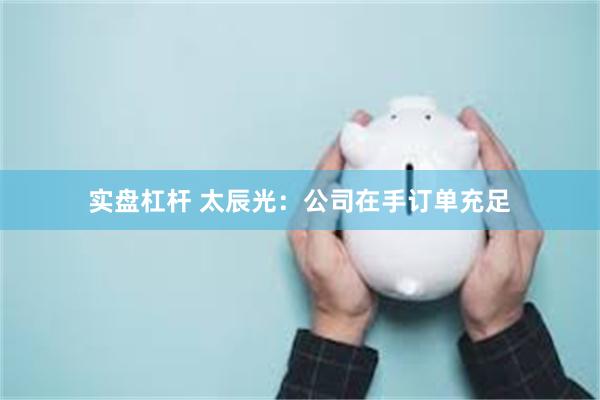 实盘杠杆 太辰光：公司在手订单充足