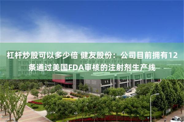 杠杆炒股可以多少倍 健友股份：公司目前拥有12条通过美国FDA审核的注射剂生产线