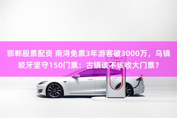 邯郸股票配资 南浔免票3年游客破3000万，乌镇咬牙坚守150门票：古镇该不该收大门票？