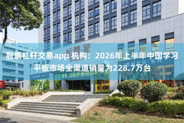股票杠杆交易app 机构：2026年上半年中国学习平板市场全渠道销量为228.7万台