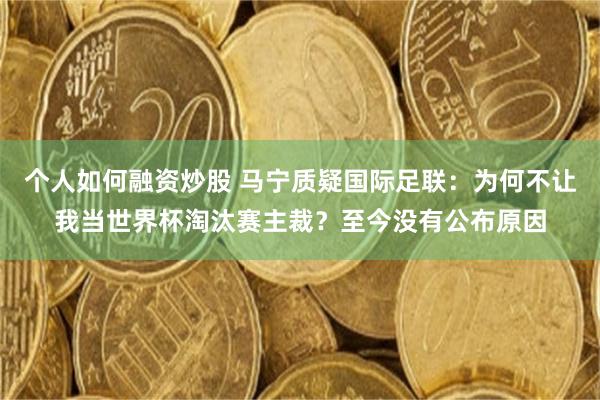 个人如何融资炒股 马宁质疑国际足联：为何不让我当世界杯淘汰赛主裁？至今没有公布原因