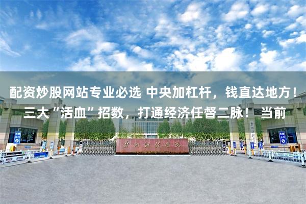 配资炒股网站专业必选 中央加杠杆，钱直达地方！ 三大“活血”招数，打通经济任督二脉！ 当前