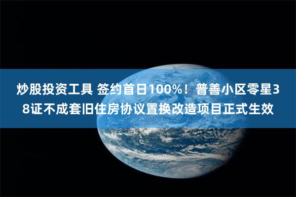 炒股投资工具 签约首日100%！普善小区零星38证不成套旧住房协议置换改造项目正式生效