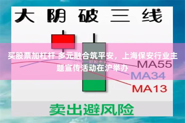 买股票加杠杆 多元融合筑平安，上海保安行业主题宣传活动在沪举办