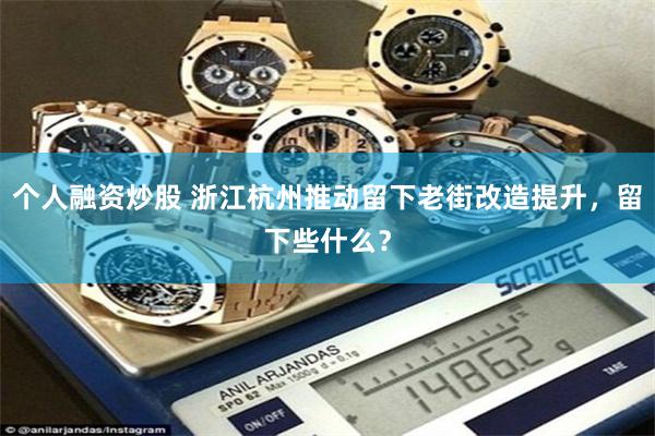 个人融资炒股 浙江杭州推动留下老街改造提升，留下些什么？