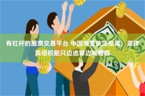 有杠杆的股票交易平台 中国海警依法驱离，菲律宾侵权船只边逃窜边喊糟糕