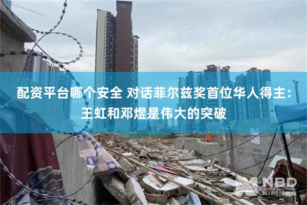 配资平台哪个安全 对话菲尔兹奖首位华人得主：王虹和邓煜是伟大的突破