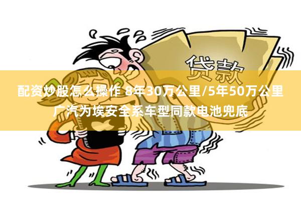 配资炒股怎么操作 8年30万公里/5年50万公里广汽为埃安全系车型同款电池兜底