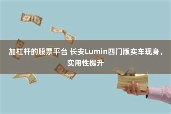加杠杆的股票平台 长安Lumin四门版实车现身，实用性提升
