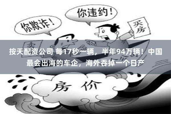 按天配资公司 每17秒一辆，半年94万辆！中国最会出海的车企，海外吞掉一个日产