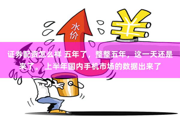 证券配资怎么样 五年了，整整五年，这一天还是来了。 上半年国内手机市场的数据出来了
