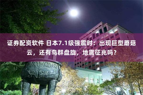 证券配资软件 日本7.1级强震时:出现巨型蘑菇云,还有鸟群盘旋,地震征兆吗?