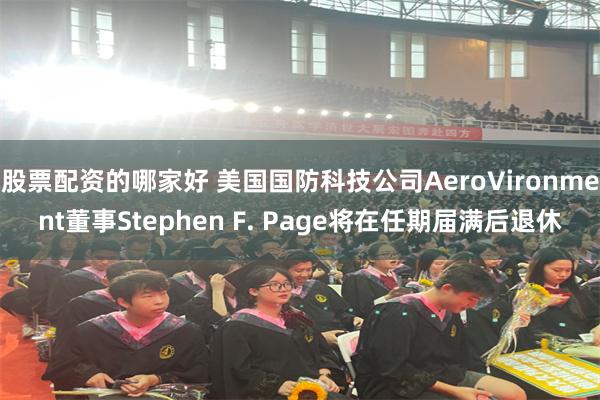 股票配资的哪家好 美国国防科技公司AeroVironment董事Stephen F. Page将在任期届满后退休