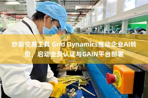 炒股交易工具 Grid Dynamics推动企业AI转型，启动全员认证与GAIN平台部署
