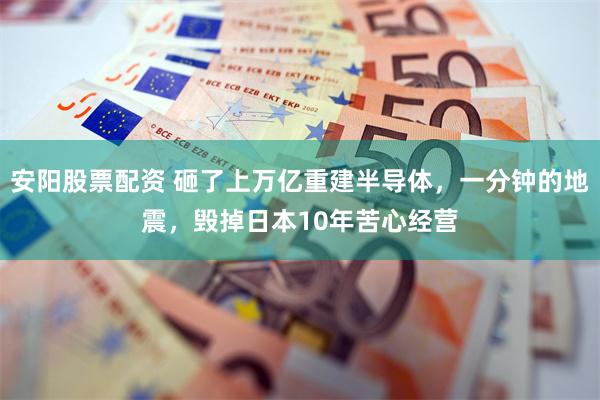 安阳股票配资 砸了上万亿重建半导体，一分钟的地震，毁掉日本10年苦心经营