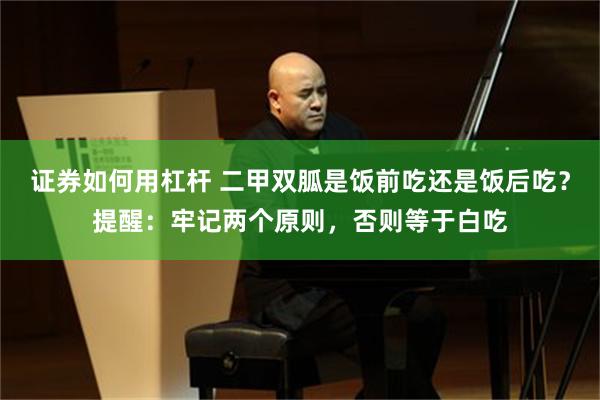 证券如何用杠杆 二甲双胍是饭前吃还是饭后吃？提醒：牢记两个原则，否则等于白吃