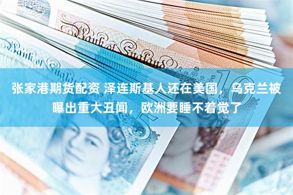 张家港期货配资 泽连斯基人还在美国，乌克兰被曝出重大丑闻，欧洲要睡不着觉了