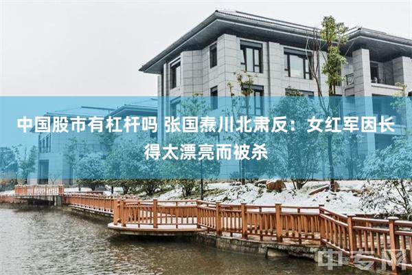 中国股市有杠杆吗 张国焘川北肃反:女红军因长得太漂亮而被杀