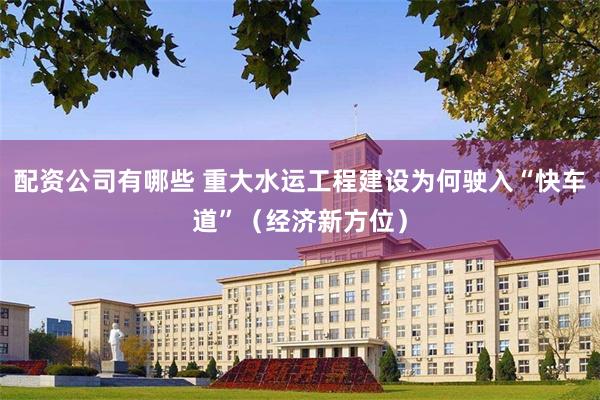 配资公司有哪些 重大水运工程建设为何驶入“快车道”(经济新方位)