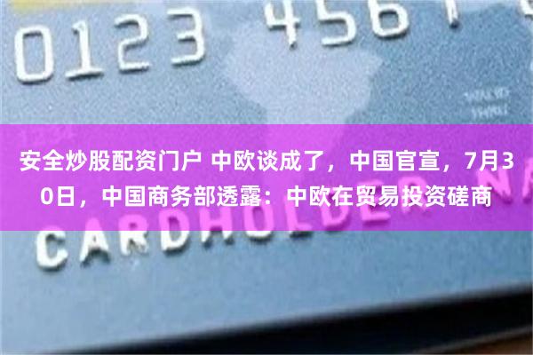 安全炒股配资门户 中欧谈成了，中国官宣，7月30日，中国商务部透露：中欧在贸易投资磋商