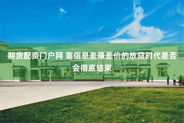期货配资门户网 靠信息差赚差价的放贷时代是否会彻底结束