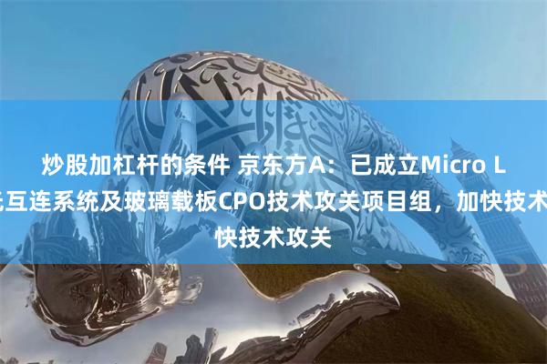 炒股加杠杆的条件 京东方A：已成立Micro LED光互连系统及玻璃载板CPO技术攻关项目组，加快技术攻关