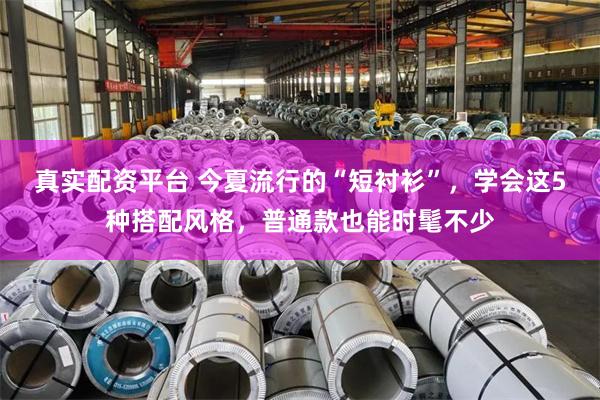 真实配资平台 今夏流行的“短衬衫”，学会这5种搭配风格，普通款也能时髦不少