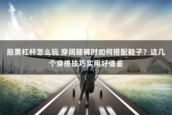 股票杠杆怎么玩 穿阔腿裤时如何搭配鞋子？这几个穿搭技巧实用好借鉴